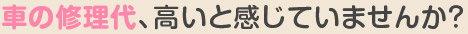 車の修理代、高いと感じていませんか？