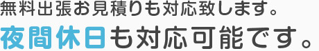 無料出張お見積りも対応致します。 夜間休日も対応可能です。