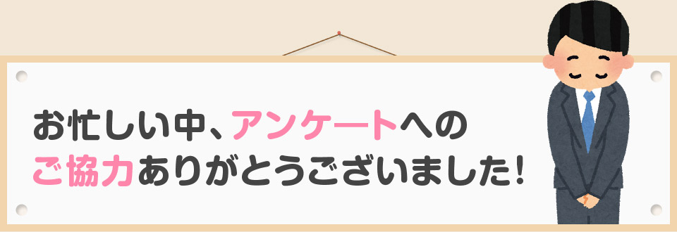 お忙しい中、アンケ―トへの ご協力ありがとうございました！
